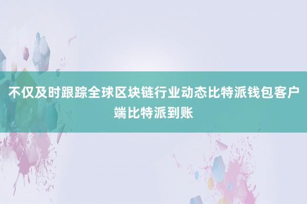 不仅及时跟踪全球区块链行业动态比特派钱包客户端比特派到账