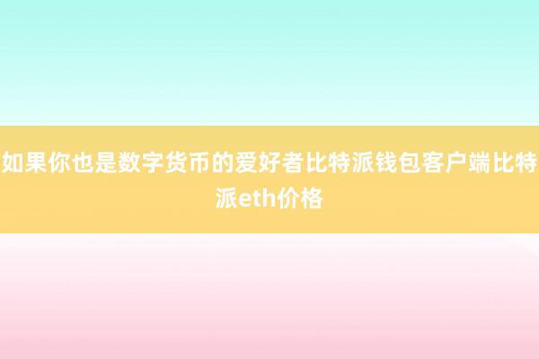 如果你也是数字货币的爱好者比特派钱包客户端比特派eth价格