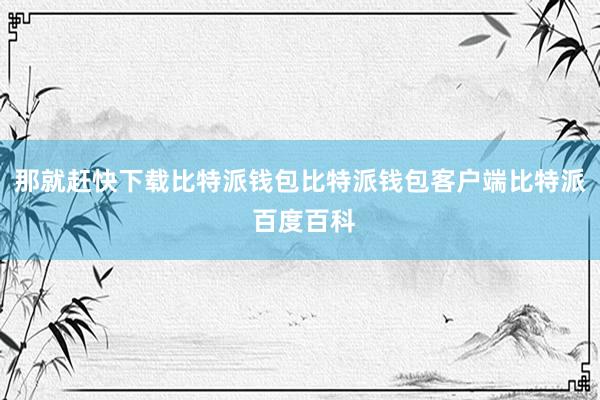 那就赶快下载比特派钱包比特派钱包客户端比特派 百度百科