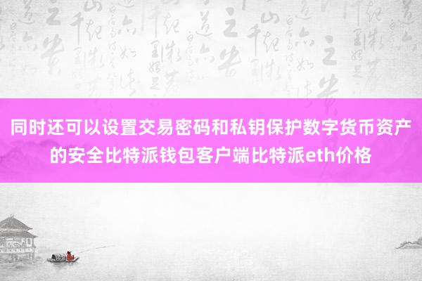 同时还可以设置交易密码和私钥保护数字货币资产的安全比特派钱包客户端比特派eth价格