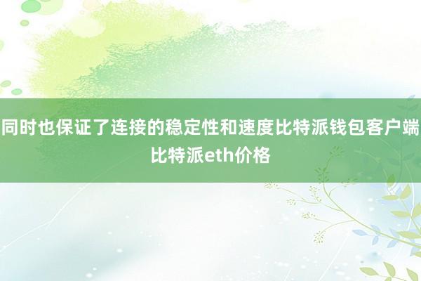 同时也保证了连接的稳定性和速度比特派钱包客户端比特派eth价格