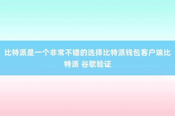 比特派是一个非常不错的选择比特派钱包客户端比特派 谷歌验证