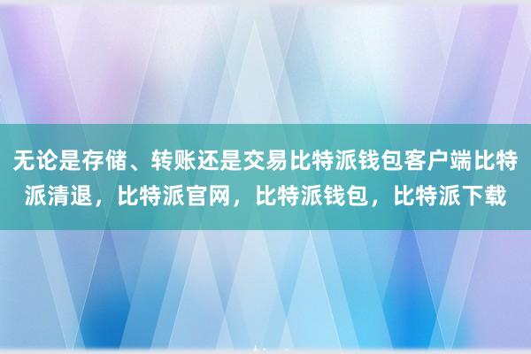 无论是存储、转账还是交易比特派钱包客户端比特派清退，比特派官网，比特派钱包，比特派下载