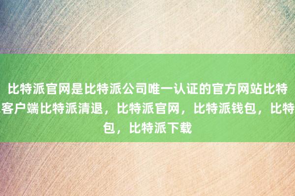 比特派官网是比特派公司唯一认证的官方网站比特派钱包客户端比特派清退，比特派官网，比特派钱包，比特派下载