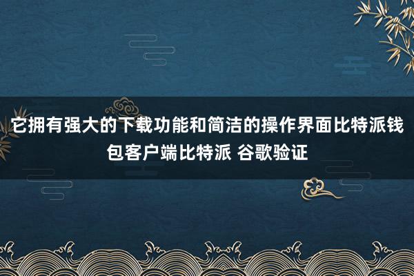 它拥有强大的下载功能和简洁的操作界面比特派钱包客户端比特派 谷歌验证