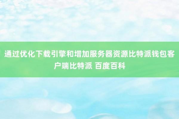 通过优化下载引擎和增加服务器资源比特派钱包客户端比特派 百度百科