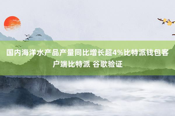 国内海洋水产品产量同比增长超4%比特派钱包客户端比特派 谷歌验证