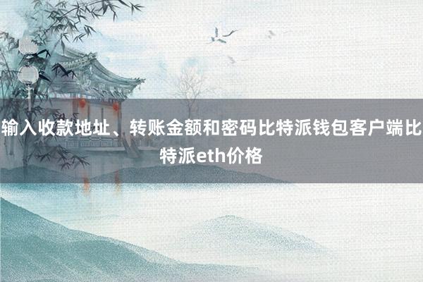 输入收款地址、转账金额和密码比特派钱包客户端比特派eth价格