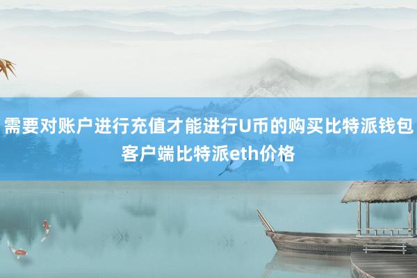 需要对账户进行充值才能进行U币的购买比特派钱包客户端比特派eth价格