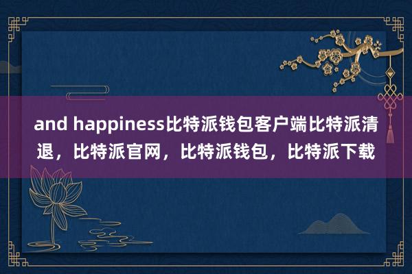 and happiness比特派钱包客户端比特派清退，比特派官网，比特派钱包，比特派下载