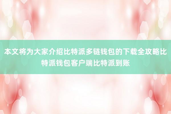 本文将为大家介绍比特派多链钱包的下载全攻略比特派钱包客户端比特派到账