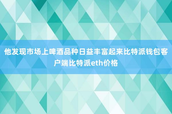 他发现市场上啤酒品种日益丰富起来比特派钱包客户端比特派eth价格