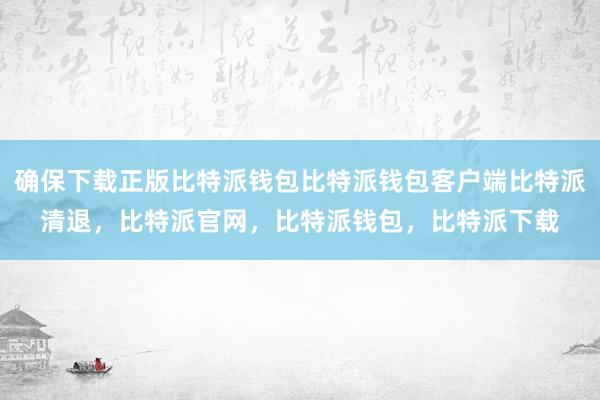 确保下载正版比特派钱包比特派钱包客户端比特派清退，比特派官网，比特派钱包，比特派下载