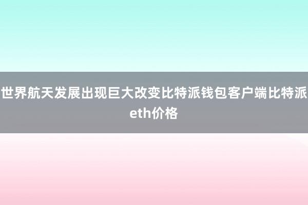 世界航天发展出现巨大改变比特派钱包客户端比特派eth价格