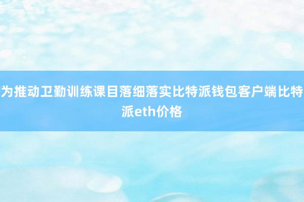 为推动卫勤训练课目落细落实比特派钱包客户端比特派eth价格