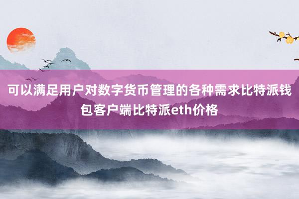 可以满足用户对数字货币管理的各种需求比特派钱包客户端比特派eth价格