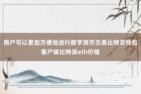 用户可以更加方便地进行数字货币交易比特派钱包客户端比特派eth价格