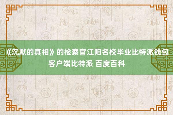 《沉默的真相》的检察官江阳名校毕业比特派钱包客户端比特派 百度百科