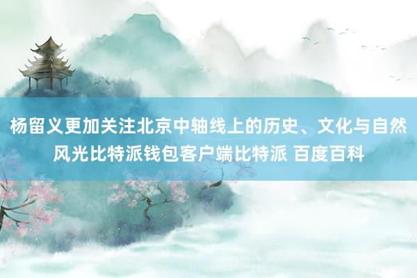 杨留义更加关注北京中轴线上的历史、文化与自然风光比特派钱包客户端比特派 百度百科