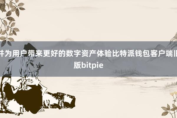 并为用户带来更好的数字资产体验比特派钱包客户端旧版bitpie