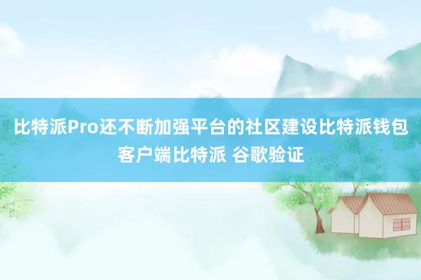 比特派Pro还不断加强平台的社区建设比特派钱包客户端比特派 谷歌验证