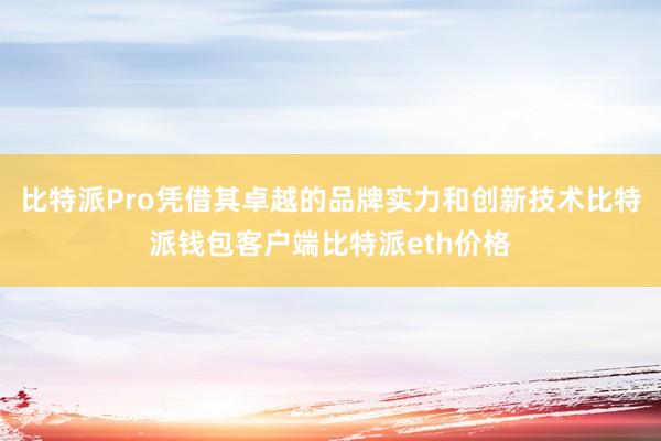 比特派Pro凭借其卓越的品牌实力和创新技术比特派钱包客户端比特派eth价格