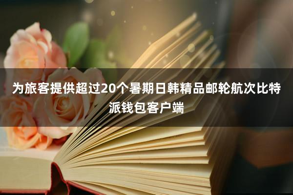 为旅客提供超过20个暑期日韩精品邮轮航次比特派钱包客户端