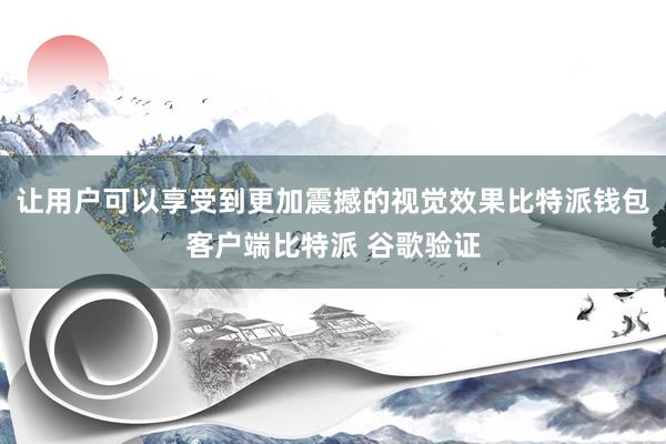 让用户可以享受到更加震撼的视觉效果比特派钱包客户端比特派 谷歌验证