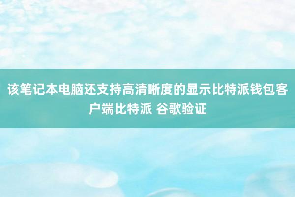 该笔记本电脑还支持高清晰度的显示比特派钱包客户端比特派 谷歌验证