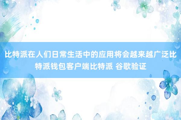 比特派在人们日常生活中的应用将会越来越广泛比特派钱包客户端比特派 谷歌验证