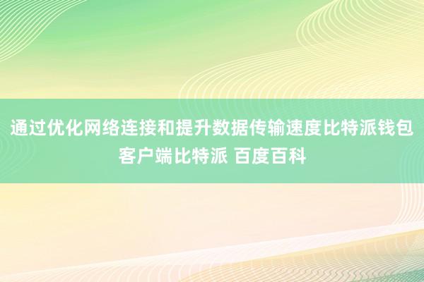 通过优化网络连接和提升数据传输速度比特派钱包客户端比特派 百度百科