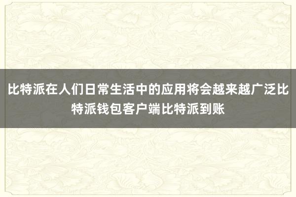 比特派在人们日常生活中的应用将会越来越广泛比特派钱包客户端比特派到账