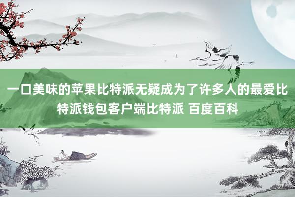 一口美味的苹果比特派无疑成为了许多人的最爱比特派钱包客户端比特派 百度百科