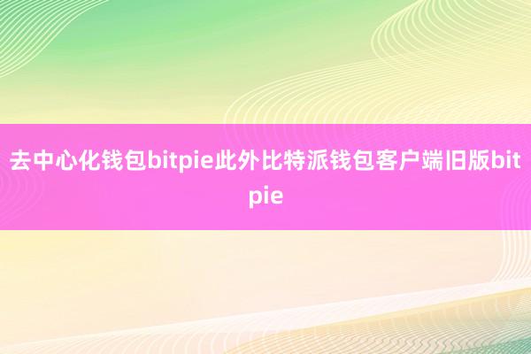 去中心化钱包bitpie此外比特派钱包客户端旧版bitpie