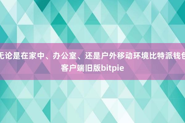 无论是在家中、办公室、还是户外移动环境比特派钱包客户端旧版bitpie