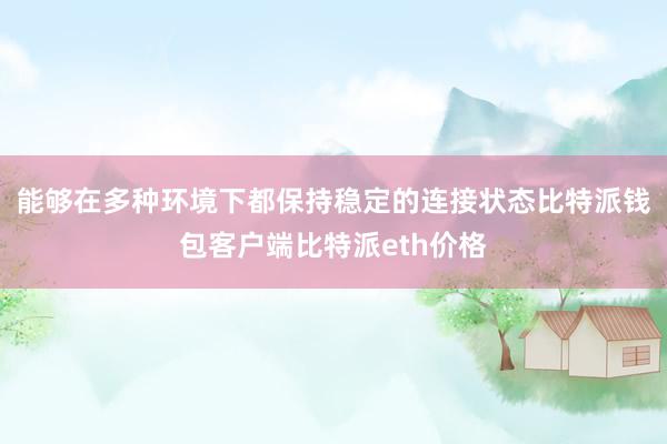 能够在多种环境下都保持稳定的连接状态比特派钱包客户端比特派eth价格