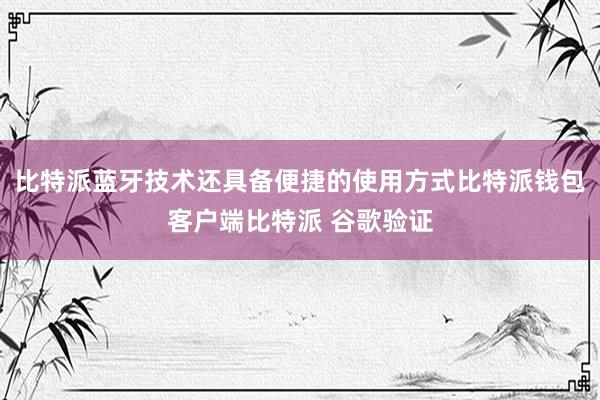 比特派蓝牙技术还具备便捷的使用方式比特派钱包客户端比特派 谷歌验证