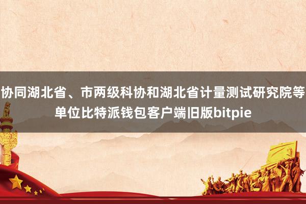 协同湖北省、市两级科协和湖北省计量测试研究院等单位比特派钱包客户端旧版bitpie