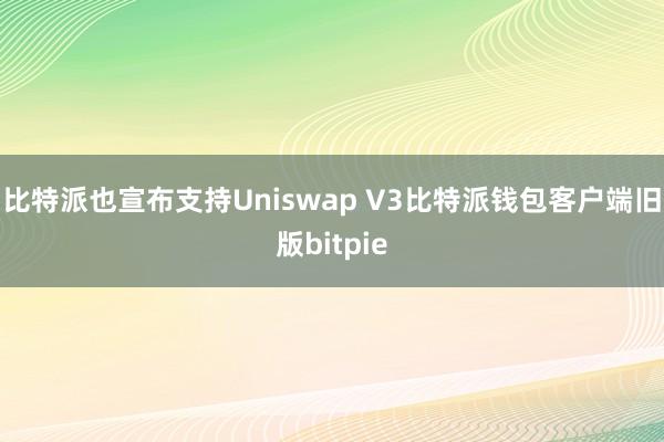 比特派也宣布支持Uniswap V3比特派钱包客户端旧版bitpie