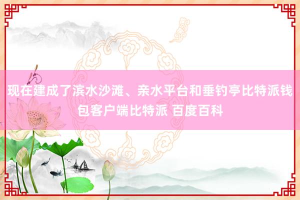 现在建成了滨水沙滩、亲水平台和垂钓亭比特派钱包客户端比特派 百度百科