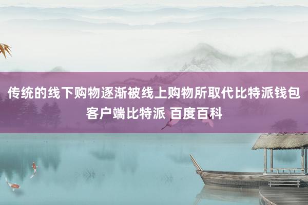 传统的线下购物逐渐被线上购物所取代比特派钱包客户端比特派 百度百科