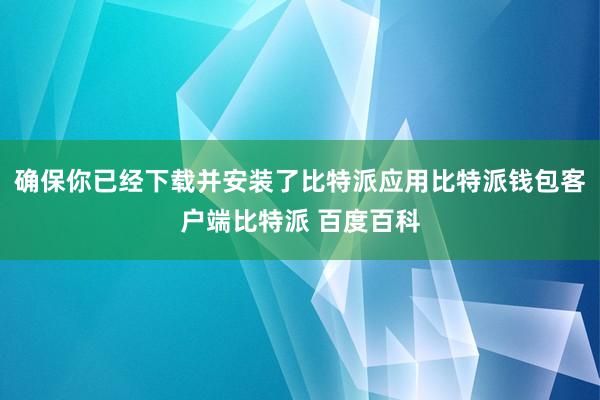 确保你已经下载并安装了比特派应用比特派钱包客户端比特派 百度百科