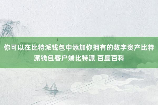 你可以在比特派钱包中添加你拥有的数字资产比特派钱包客户端比特派 百度百科