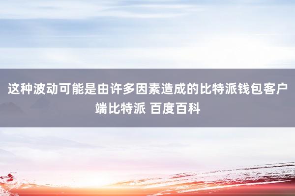 这种波动可能是由许多因素造成的比特派钱包客户端比特派 百度百科