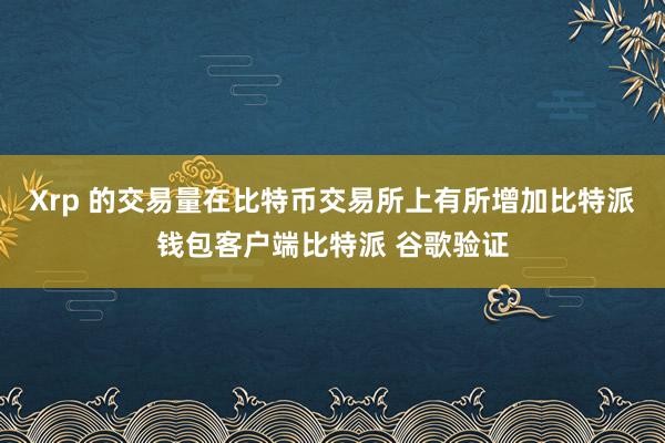 Xrp 的交易量在比特币交易所上有所增加比特派钱包客户端比特派 谷歌验证