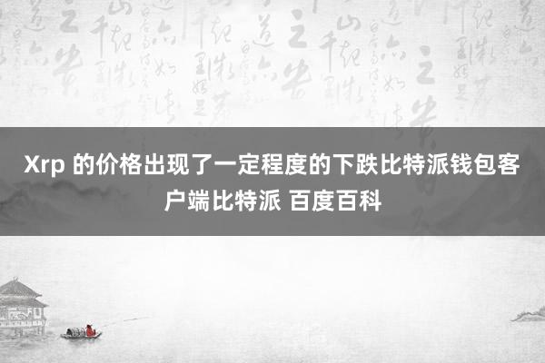 Xrp 的价格出现了一定程度的下跌比特派钱包客户端比特派 百度百科