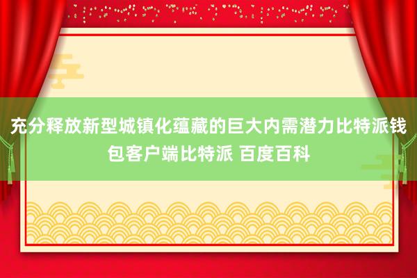 充分释放新型城镇化蕴藏的巨大内需潜力比特派钱包客户端比特派 百度百科