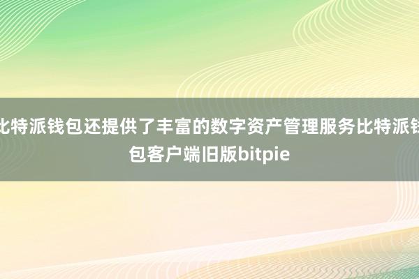 比特派钱包还提供了丰富的数字资产管理服务比特派钱包客户端旧版bitpie