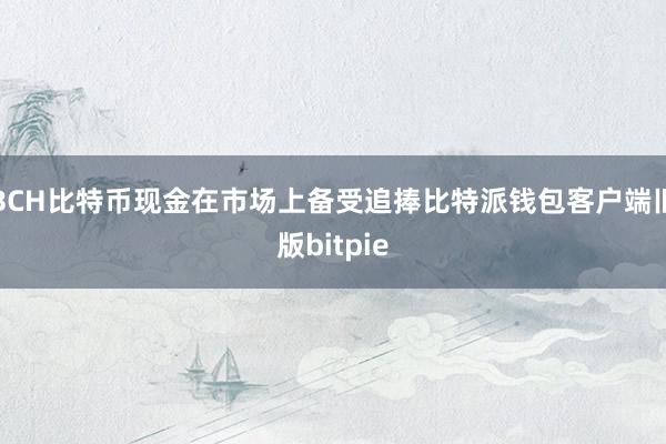 BCH比特币现金在市场上备受追捧比特派钱包客户端旧版bitpie