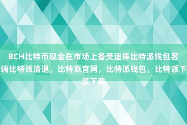 BCH比特币现金在市场上备受追捧比特派钱包客户端比特派清退，比特派官网，比特派钱包，比特派下载